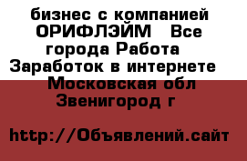 бизнес с компанией ОРИФЛЭЙМ - Все города Работа » Заработок в интернете   . Московская обл.,Звенигород г.